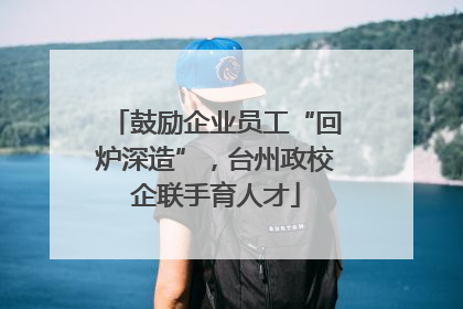 鼓励企业员工“回炉深造”，台州政校企联手育人才