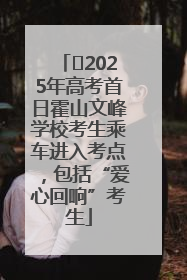 ﻿2025年高考首日霍山文峰学校考生乘车进入考点，包括“爱心回响”考生