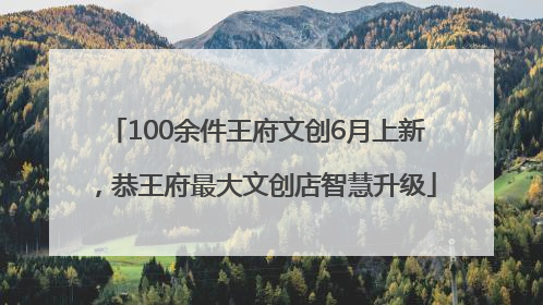 100余件王府文创6月上新，恭王府最大文创店智慧升级