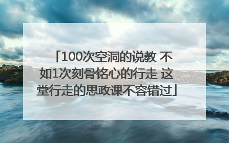100次空洞的说教 不如1次刻骨铭心的行走 这堂行走的思政课不容错过