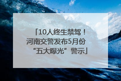 10人终生禁驾！河南交警发布5月份“五大曝光”警示