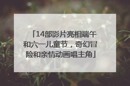 14部影片亮相端午和六一儿童节，奇幻冒险和亲情动画唱主角