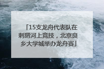 15支龙舟代表队在刺猬河上竞技，北京良乡大学城举办龙舟赛