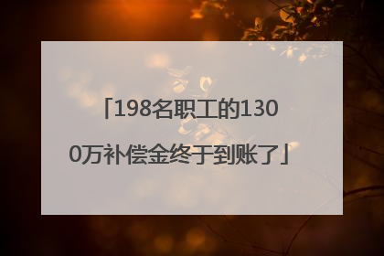 198名职工的1300万补偿金终于到账了