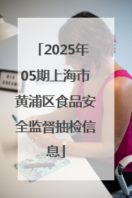 2025年05期上海市黄浦区食品安全监督抽检信息