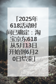 2025年618活动时间已确定：淘宝京东618从5月13日开始到6月20日结束