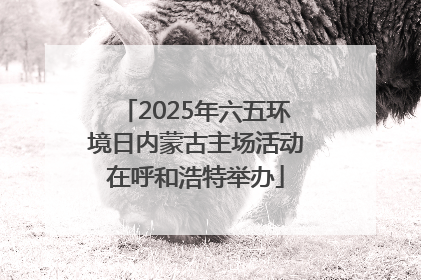 2025年六五环境日内蒙古主场活动在呼和浩特举办