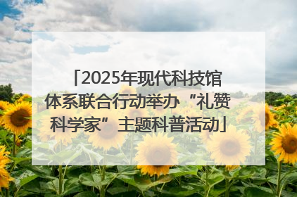 2025年现代科技馆体系联合行动举办“礼赞科学家”主题科普活动