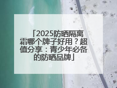 2025防晒隔离霜哪个牌子好用？超值分享：青少年必备的防晒品牌