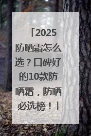 2025防晒霜怎么选？口碑好的10款防晒霜，防晒必选榜！