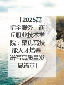 2025高招全服务｜商丘职业技术学院：聚焦高技能人才培养 谱写高质量发展篇章
