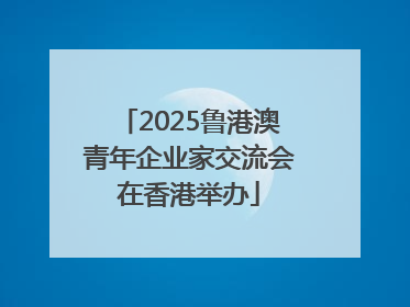 2025鲁港澳青年企业家交流会在香港举办