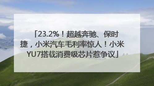 23.2%！超越奔驰、保时捷，小米汽车毛利率惊人！小米YU7搭载消费级芯片惹争议