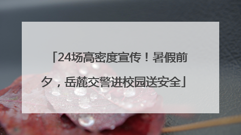 24场高密度宣传！暑假前夕，岳麓交警进校园送安全