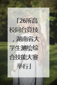 26所高校同台竞技，湖南省大学生测绘综合技能大赛举行