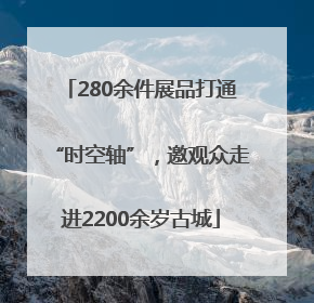 280余件展品打通“时空轴”，邀观众走进2200余岁古城
