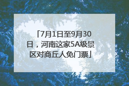 7月1日至9月30日，河南这家5A级景区对商丘人免门票