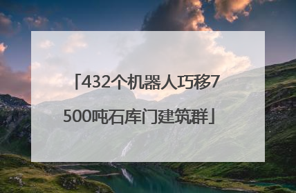 432个机器人巧移7500吨石库门建筑群