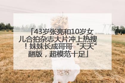 43岁张亮和10岁女儿合拍杂志大片冲上热搜！妹妹长成哥哥“天天”翻版，超模范十足