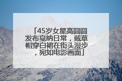 45岁女星高圆圆发布戛纳日常，戴草帽穿白裙在街头漫步，宛如电影画面