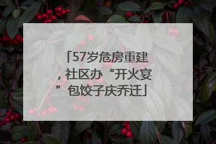 57岁危房重建，社区办“开火宴”包饺子庆乔迁