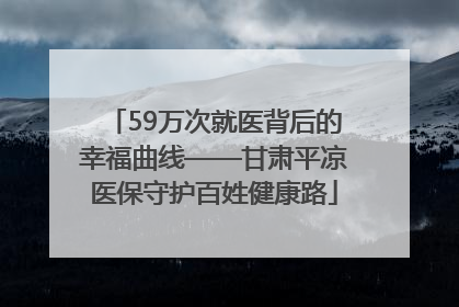 59万次就医背后的幸福曲线——甘肃平凉医保守护百姓健康路
