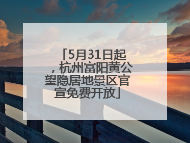 5月31日起，杭州富阳黄公望隐居地景区官宣免费开放