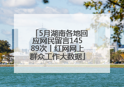 5月湖南各地回应网民留言14589次丨红网网上群众工作大数据