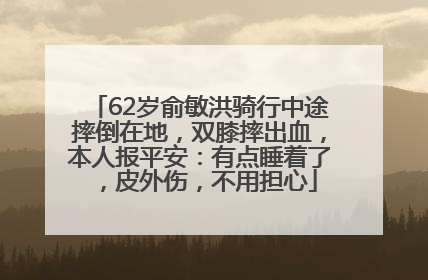 62岁俞敏洪骑行中途摔倒在地，双膝摔出血，本人报平安：有点睡着了，皮外伤，不用担心