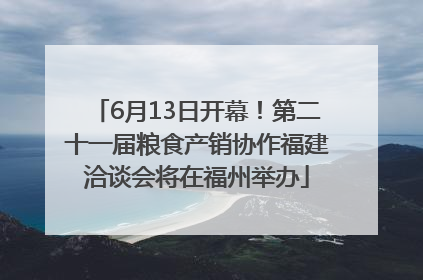 6月13日开幕！第二十一届粮食产销协作福建洽谈会将在福州举办