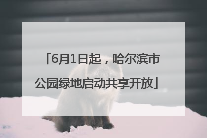 6月1日起，哈尔滨市公园绿地启动共享开放