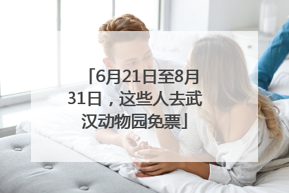6月21日至8月31日，这些人去武汉动物园免票