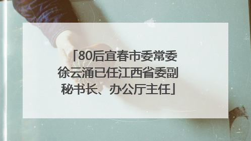 80后宜春市委常委徐云涌已任江西省委副秘书长、办公厅主任