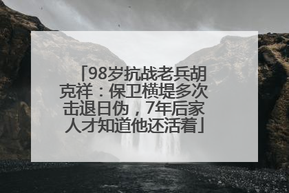 98岁抗战老兵胡克祥：保卫横堤多次击退日伪，7年后家人才知道他还活着