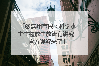 @滨州市民：科学水生生物放生放流有讲究 官方详解来了