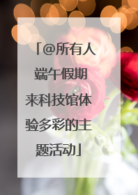 @所有人 端午假期来科技馆体验多彩的主题活动