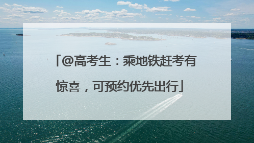 @高考生：乘地铁赶考有惊喜，可预约优先出行