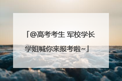 @高考考生 军校学长学姐喊你来报考啦~