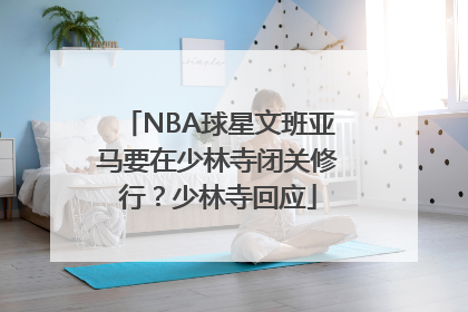 NBA球星文班亚马要在少林寺闭关修行？少林寺回应