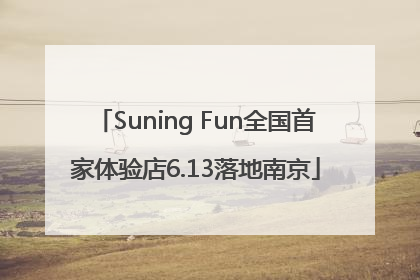 Suning Fun全国首家体验店6.13落地南京