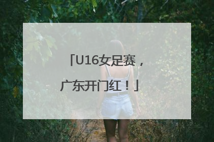 U16女足赛，广东开门红！